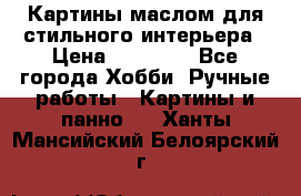 Картины маслом для стильного интерьера › Цена ­ 30 000 - Все города Хобби. Ручные работы » Картины и панно   . Ханты-Мансийский,Белоярский г.